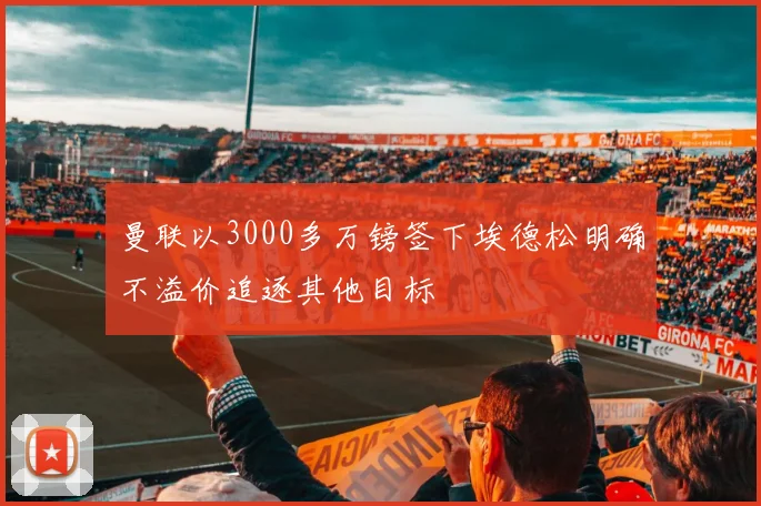 曼联以3000多万镑签下埃德松明确不溢价追逐其他目标