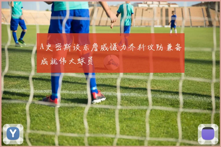 A史密斯谈东詹威慑力乔科攻防兼备成就伟大球员