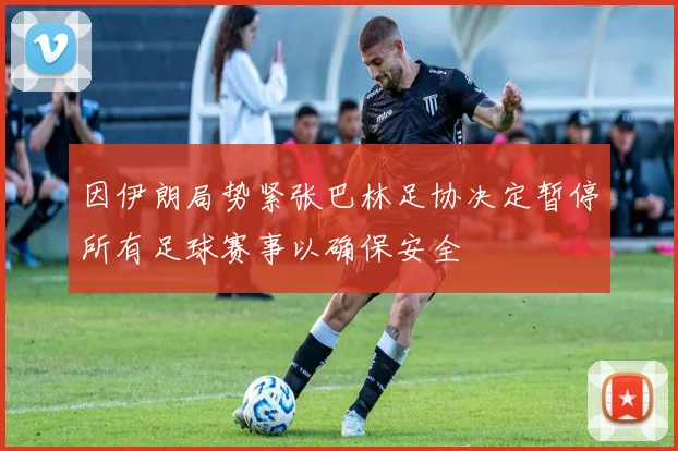 因伊朗局势紧张巴林足协决定暂停所有足球赛事以确保安全