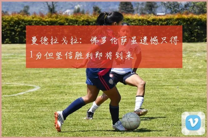 曼德拉戈拉：佛罗伦萨虽遗憾只得1分但坚信胜利即将到来