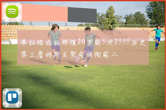 弗拉格成就辉煌20岁前5次2555历史第三詹姆斯东契奇领衔前二