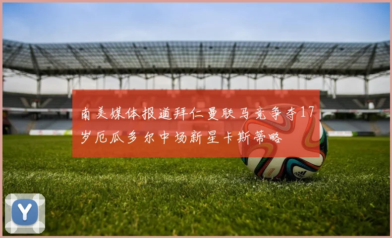 南美媒体报道拜仁曼联马竞争夺17岁厄瓜多尔中场新星卡斯蒂略