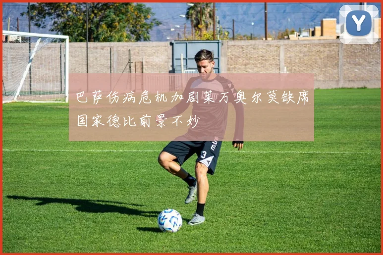 巴萨伤病危机加剧莱万奥尔莫缺席国家德比前景不妙