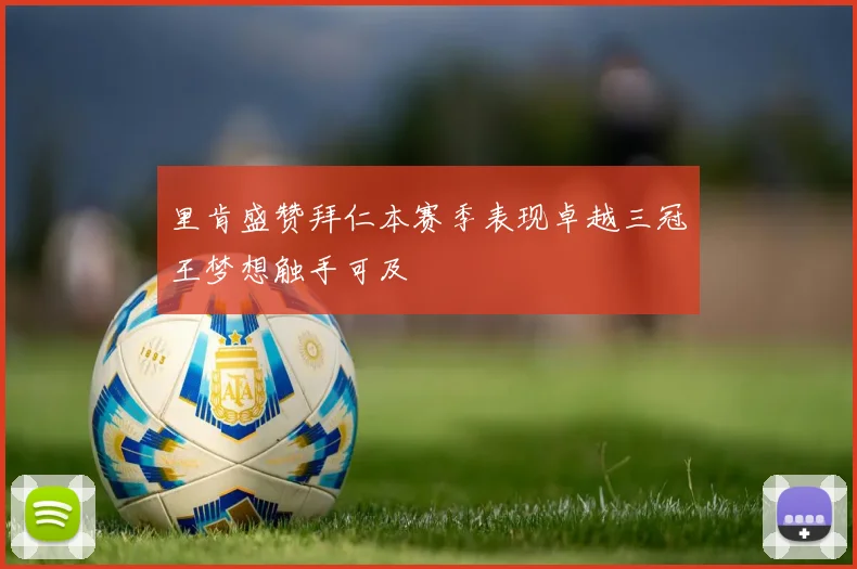 里肯盛赞拜仁本赛季表现卓越三冠王梦想触手可及