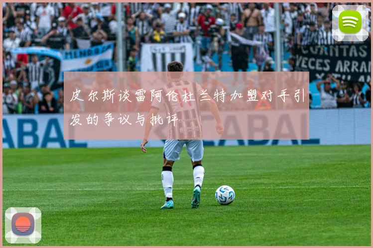 皮尔斯谈雷阿伦杜兰特加盟对手引发的争议与批评