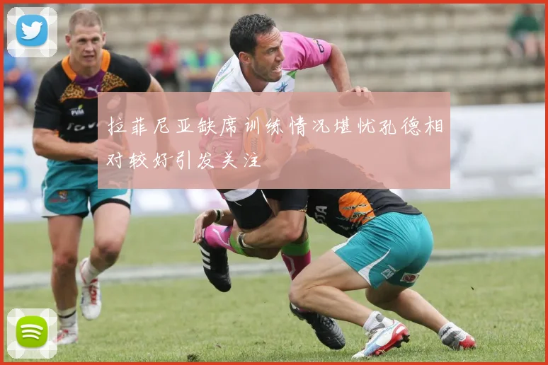 拉菲尼亚缺席训练情况堪忧孔德相对较好引发关注