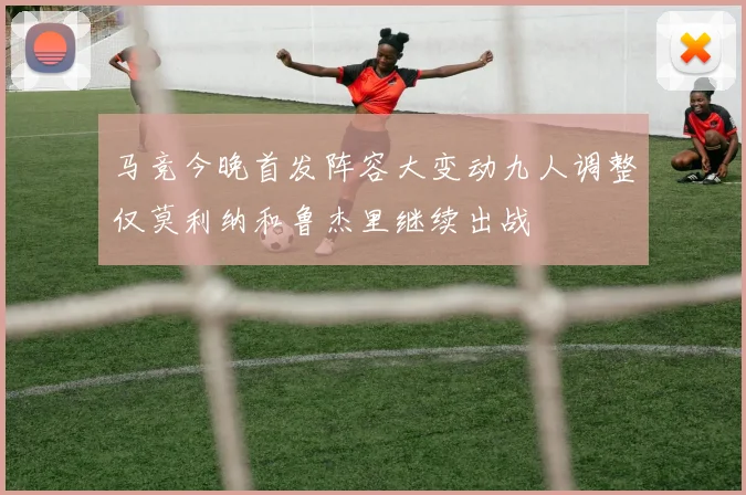 马竞今晚首发阵容大变动九人调整仅莫利纳和鲁杰里继续出战