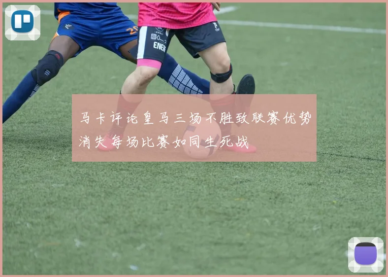 马卡评论皇马三场不胜致联赛优势消失每场比赛如同生死战