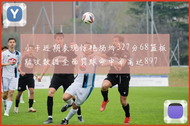 小卡近期表现惊艳场均327分68篮板助攻数据全面罚球命中率高达897