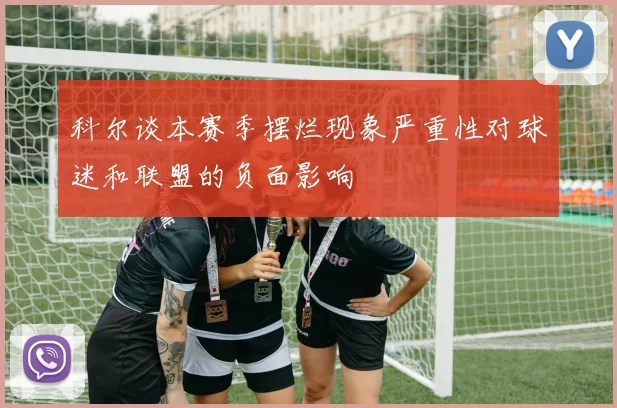 科尔谈本赛季摆烂现象严重性对球迷和联盟的负面影响