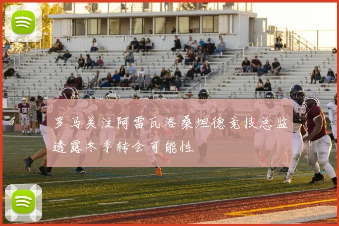 罗马关注阿雷瓦洛桑坦德竞技总监透露冬季转会可能性
