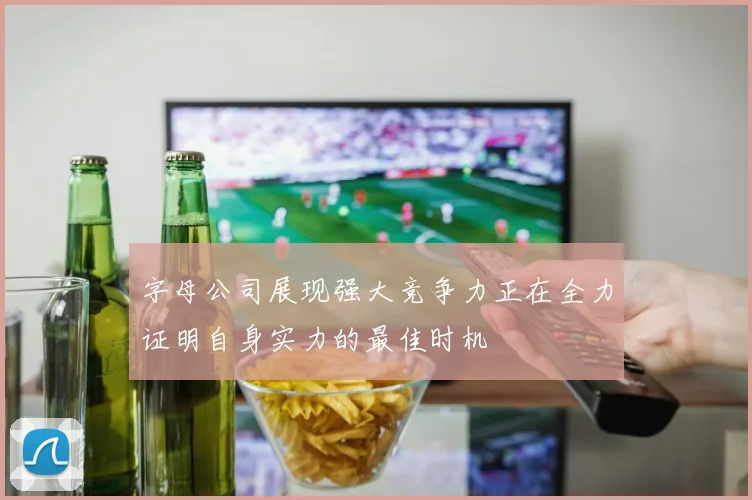 字母公司展现强大竞争力正在全力证明自身实力的最佳时机