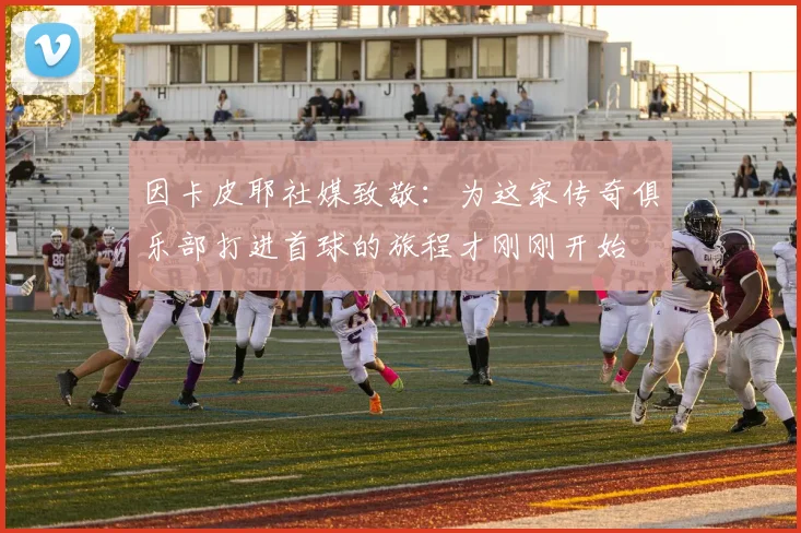 因卡皮耶社媒致敬：为这家传奇俱乐部打进首球的旅程才刚刚开始