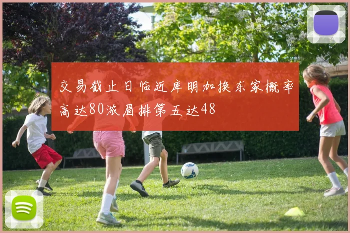交易截止日临近库明加换东家概率高达80浓眉排第五达48