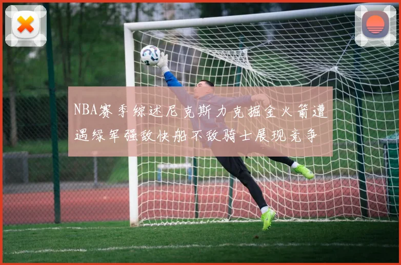 NBA赛季综述尼克斯力克掘金火箭遭遇绿军强敌快船不敌骑士展现竞争激烈