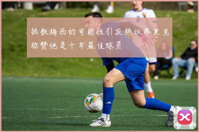 执教梅西的可能性引发热议弗里克称赞他是十年最佳球员