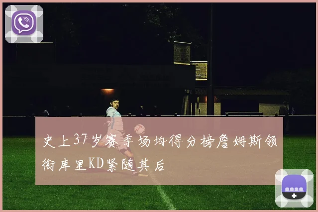 史上37岁赛季场均得分榜詹姆斯领衔库里KD紧随其后