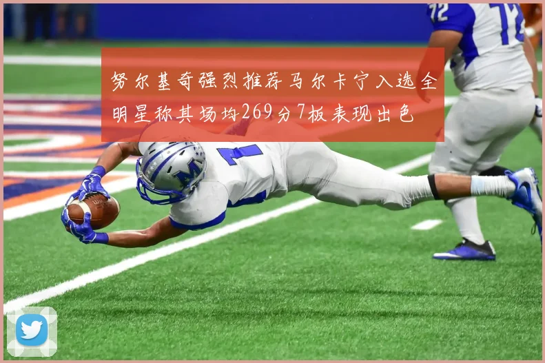 努尔基奇强烈推荐马尔卡宁入选全明星称其场均269分7板表现出色