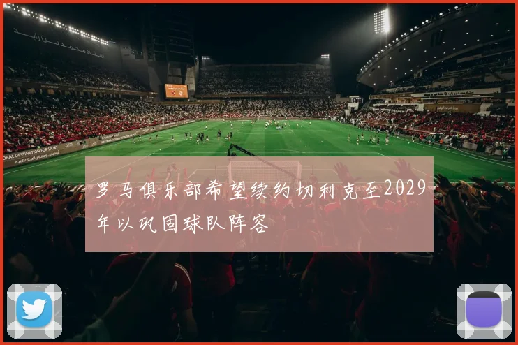 罗马俱乐部希望续约切利克至2029年以巩固球队阵容