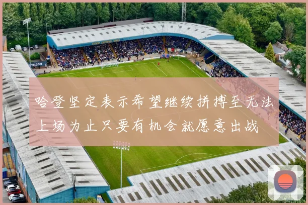 哈登坚定表示希望继续拼搏至无法上场为止只要有机会就愿意出战