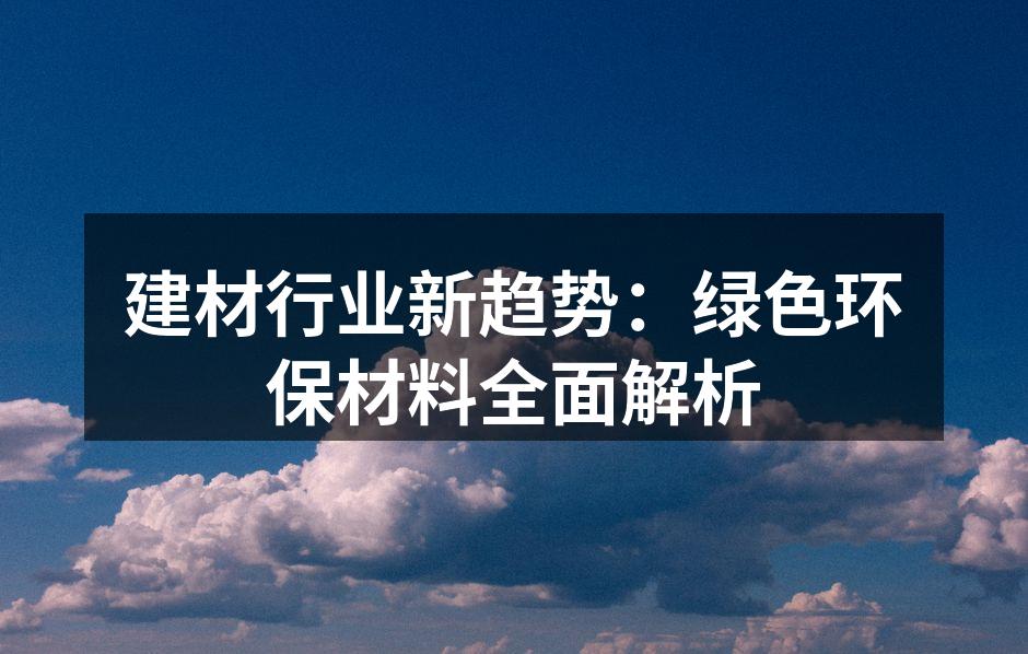 建材行业新趋势：绿色环保材料全面解析